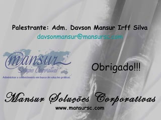 Obrigado!!!
Mansur Soluções Corporativas
www.mansursc.com
Palestrante: Adm. Davson Mansur Irff Silva
davsonmansur@mansursc.com
 