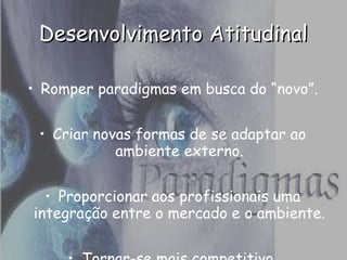 • Romper paradigmas em busca do “novo”.
• Criar novas formas de se adaptar ao
ambiente externo.
• Proporcionar aos profissionais uma
integração entre o mercado e o ambiente.
Desenvolvimento AtitudinalDesenvolvimento Atitudinal
 