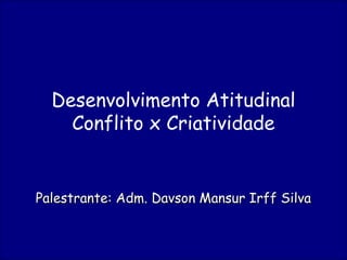 Palestrante: Adm. Davson Mansur Irff SilvaPalestrante: Adm. Davson Mansur Irff Silva
Desenvolvimento Atitudinal
Conflito x Criatividade
 