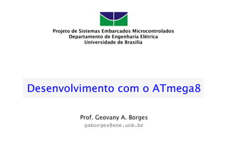 Projeto de Sistemas Embarcados Microcontrolados
           Departamento de Engenharia Elétrica
                  Universidade de Brasília




Desenvolvimento com o ATmega8

              Prof. Geovany A. Borges
                gaborges@ene.unb.br
 