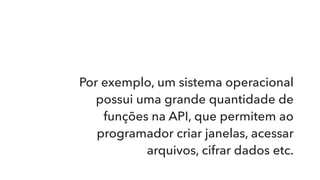 Por exemplo, um sistema operacional
possui uma grande quantidade de
funções na API, que permitem ao
programador criar janelas, acessar
arquivos, cifrar dados etc.
 