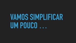 VAMOS SIMPLIFICAR
UM POUCO …
 