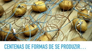 CENTENAS DE FORMAS DE SE PRODUZIR…
 