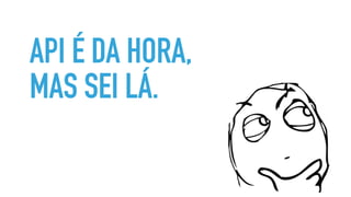 API É DA HORA,
MAS SEI LÁ.
 