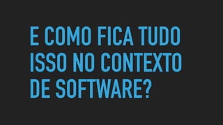 E COMO FICA TUDO
ISSO NO CONTEXTO
DE SOFTWARE?
 