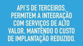 API’S DE TERCEIROS,
PERMITEM A INTEGRAÇÃO
COM SERVIÇOS DE ALTO
VALOR, MANTENDO O CUSTO
DE IMPLANTAÇÃO REDUZIDO.
 