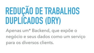 REDUÇÃO DE TRABALHOS
DUPLICADOS (DRY)
Apenas um* Backend, que expõe o
negócio e seus dados como um serviço
para os diversos clients.
 