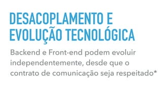 DESACOPLAMENTO E
EVOLUÇÃO TECNOLÓGICA
Backend e Front-end podem evoluir
independentemente, desde que o
contrato de comunicação seja respeitado*
 