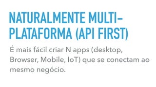 NATURALMENTE MULTI-
PLATAFORMA (API FIRST)
É mais fácil criar N apps (desktop,
Browser, Mobile, IoT) que se conectam ao
mesmo negócio.
 