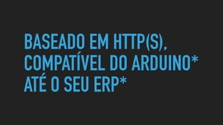 BASEADO EM HTTP(S),
COMPATÍVEL DO ARDUINO*
ATÉ O SEU ERP*
 