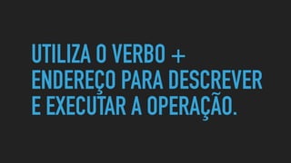 UTILIZA O VERBO +
ENDEREÇO PARA DESCREVER
E EXECUTAR A OPERAÇÃO.
 