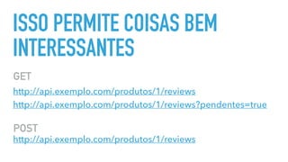 ISSO PERMITE COISAS BEM
INTERESSANTES
http://api.exemplo.com/produtos/1/reviews
http://api.exemplo.com/produtos/1/reviews
http://api.exemplo.com/produtos/1/reviews?pendentes=true
GET
POST
 