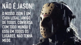 O NOSSO JSON É UM
CARA LEGAL, AMIGO
DE TODOS, CONVERSA
COM TODO MUNDO E
ESTÁ EM TODOS OS
LUGARES, NÃO TENHA
MEDO.
NÃO É JASON!
 
