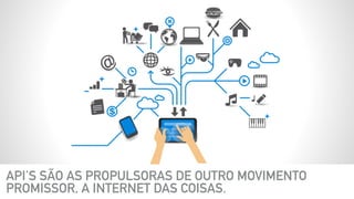 API’S SÃO AS PROPULSORAS DE OUTRO MOVIMENTO
PROMISSOR, A INTERNET DAS COISAS.
 