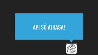 API SÓ ATRASA!
 