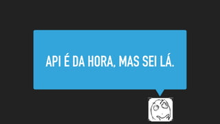API É DA HORA, MAS SEI LÁ.
 