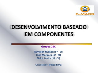 DESENVOLVIMENTO BASEADO
EM COMPONENTES
Grupo: DBC
Dávisson Húdson (5º - SI)
João Marques (3º - SI)
Nelcir Júnior (1º - SI)
Orientador: Irineu Lima
 