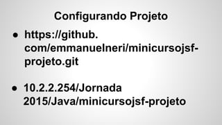 Configurando Projeto
● https://github.
com/emmanuelneri/minicursojsf-
projeto.git
● 10.2.2.254/Jornada
2015/Java/minicursojsf-projeto
 