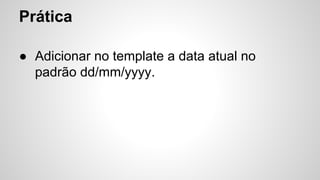 Prática
● Adicionar no template a data atual no
padrão dd/mm/yyyy.
 