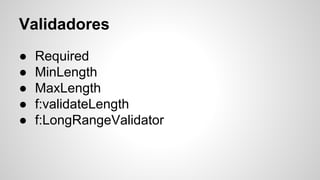 Validadores
● Required
● MinLength
● MaxLength
● f:validateLength
● f:LongRangeValidator
 