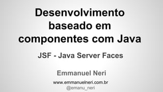 Desenvolvimento
baseado em
componentes com Java
Emmanuel Neri
www.emmanuelneri.com.br
@emanu_neri
JSF - Java Server Faces
 