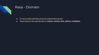 Rasa - Domain
● É o local onde é deﬁnido a área de conhecimento do bot
● Nesse arquivo são especiﬁcados as intents, entities, slots, actions e templates
 