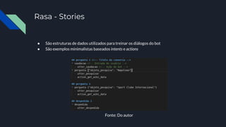 Rasa - Stories
● São estruturas de dados utilizados para treinar os diálogos do bot
● São exemplos minimalistas baseados intents e actions
Fonte: Do autor
 