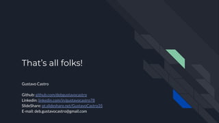 That’s all folks!
Gustavo Castro
Github: github.com/debgustavocastro
Linkedin: linkedin.com/in/gustavocastro78
SlideShare: pt.slideshare.net/GustavoCastro35
E-mail: deb.gustavocastro@gmail.com
 