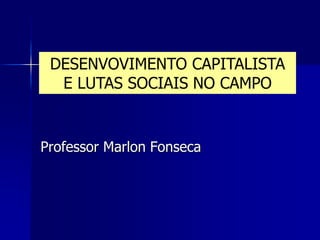 DESENVOVIMENTO CAPITALISTA
E LUTAS SOCIAIS NO CAMPO
Professor Marlon Fonseca
 