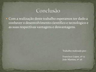 Com a realização deste trabalho esperamos ter dado a conhecer o desenvolvimento científico e tecnológico e as suas respectivas vantagens e desvantagens. ConclusãoTrabalho realizado por:Francisco Lopes, nº 12João Martins, nº 26