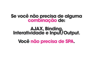 Se você não precisa de alguma
combinação de:
AJAX, Binding,  
Interatividade e Input/Output. 
 
Você não precisa de SPA.
 
