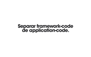 Separar framework-code
de application-code.
 