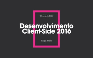 Desenvolvimento
Client-Side 2016
Huge Brazil
23 de Abril, 2016
 