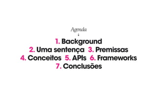 1. Background
2. Uma sentença 3. Premissas 
4. Conceitos 5.APIs 6. Frameworks 
7. Conclusões
Agenda
 