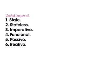 Você já leu por aí. 
1. State. 
2. Stateless. 
3. Imperativo. 
4. Funcional. 
5. Passivo. 
6. Reativo.
 