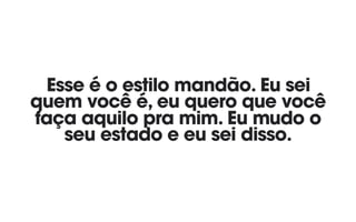 Esse é o estilo mandão. Eu sei
quem você é, eu quero que você
faça aquilo pra mim. Eu mudo o
seu estado e eu sei disso.
 