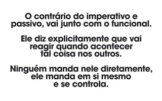 O contrário do imperativo e
passivo, vai junto com o funcional.
Ele diz explicitamente que vai
reagir quando acontecer 
tal coisa nos outros.
Ninguém manda nele diretamente,
ele manda em si mesmo
e se controla.
 