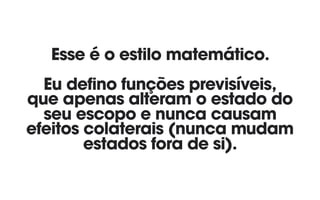 Esse é o estilo matemático. 
Eu defino funções previsíveis, 
que apenas alteram o estado do
seu escopo e nunca causam
efeitos colaterais (nunca mudam
estados fora de si).
 