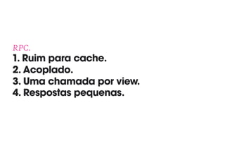 RPC. 
1. Ruim para cache. 
2. Acoplado. 
3. Uma chamada por view.
4. Respostas pequenas.
 