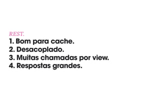 REST. 
1. Bom para cache. 
2. Desacoplado. 
3. Muitas chamadas por view.
4. Respostas grandes.
 