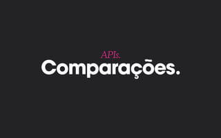 Comparações.
APIs.
 