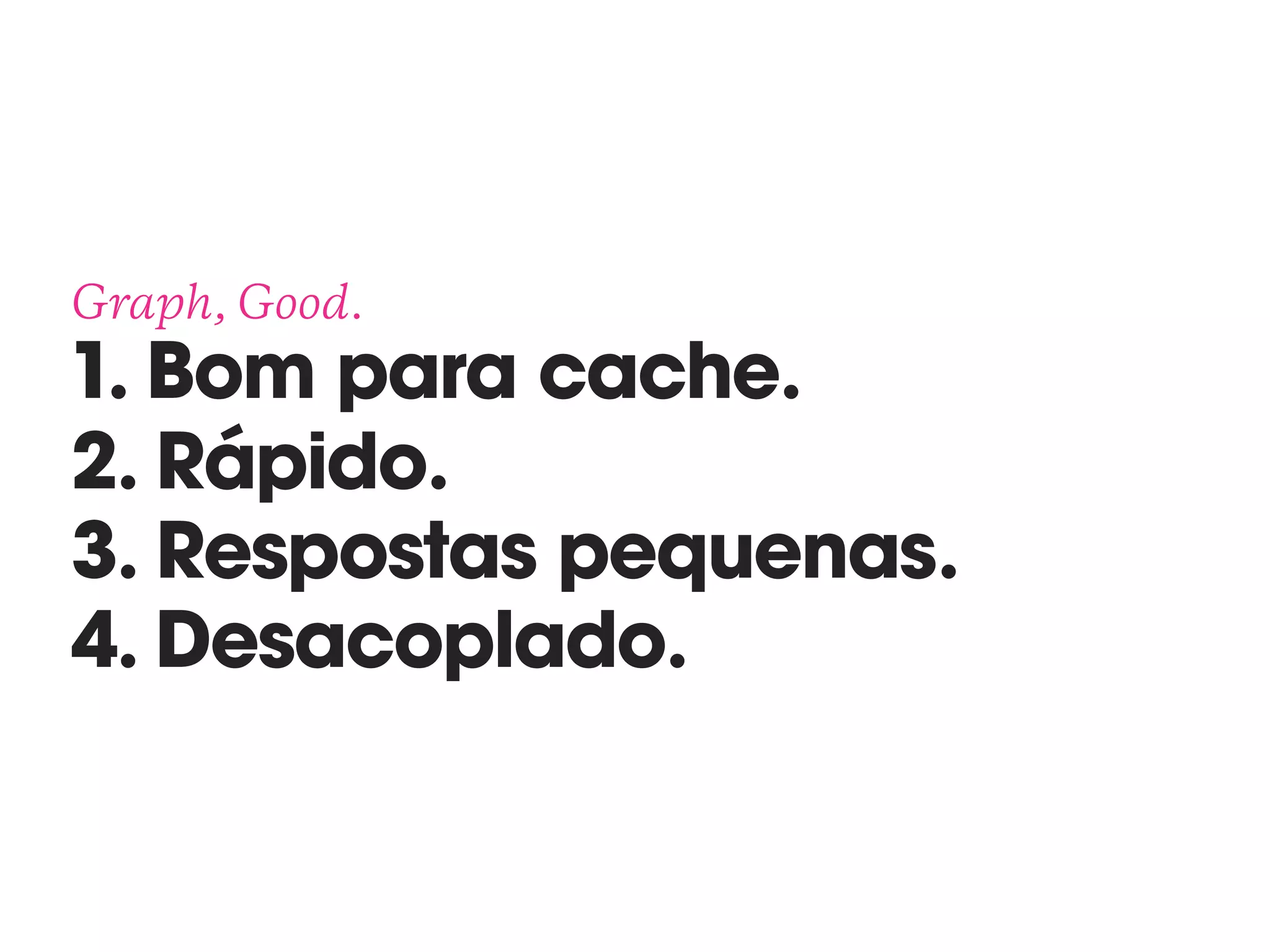 Graph, Good. 
1. Bom para cache.
2. Rápido.
3. Respostas pequenas.
4. Desacoplado.
 