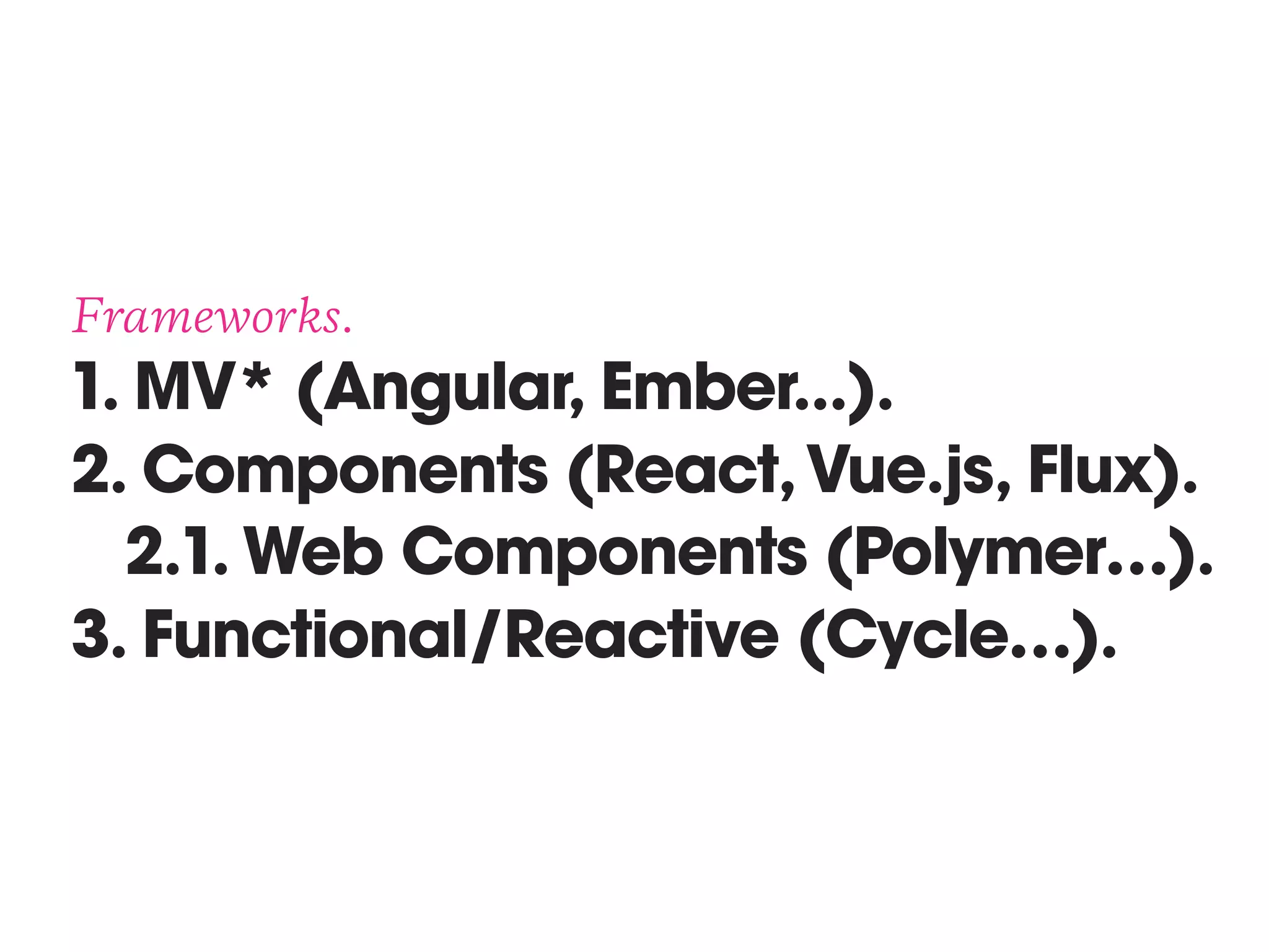 Frameworks. 
1. MV* (Angular, Ember...). 
2. Components (React,Vue.js, Flux). 
2.1. Web Components (Polymer…). 
3. Functional/Reactive (Cycle…).
 
