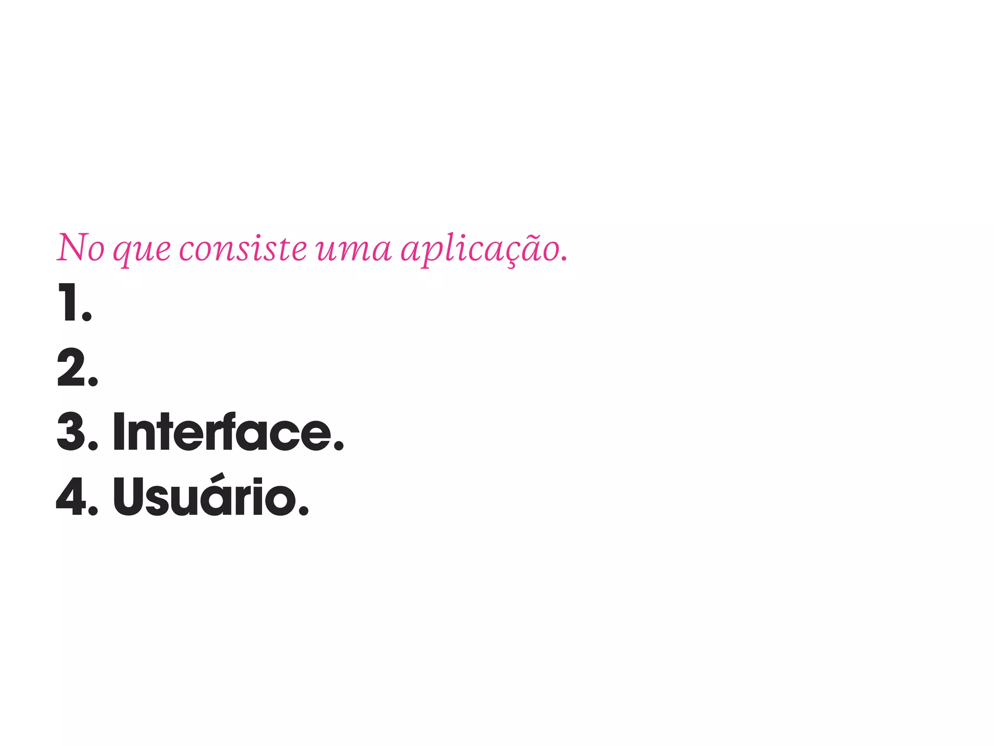 No que consiste uma aplicação. 
1.
2.
3. Interface.
4. Usuário.
 