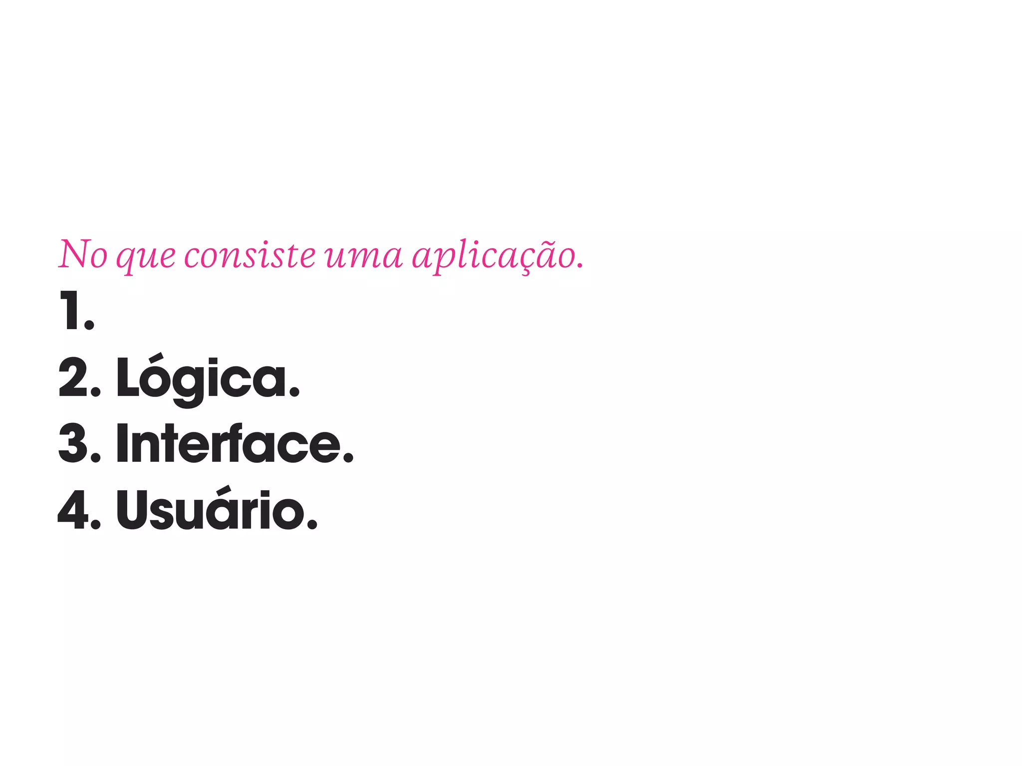 No que consiste uma aplicação. 
1.
2. Lógica.
3. Interface.
4. Usuário.
 