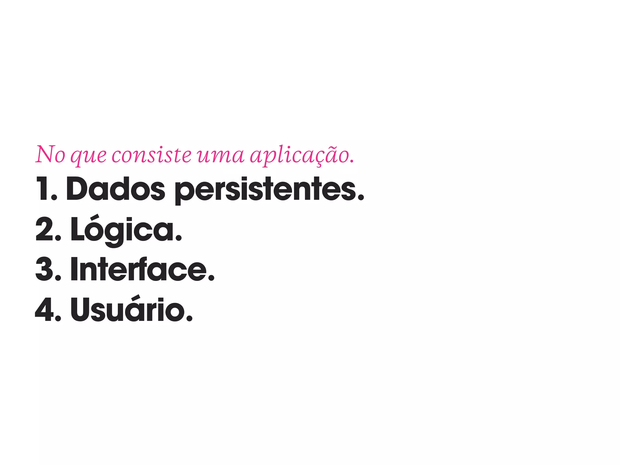 No que consiste uma aplicação. 
1. Dados persistentes.
2. Lógica.
3. Interface.
4. Usuário.
 