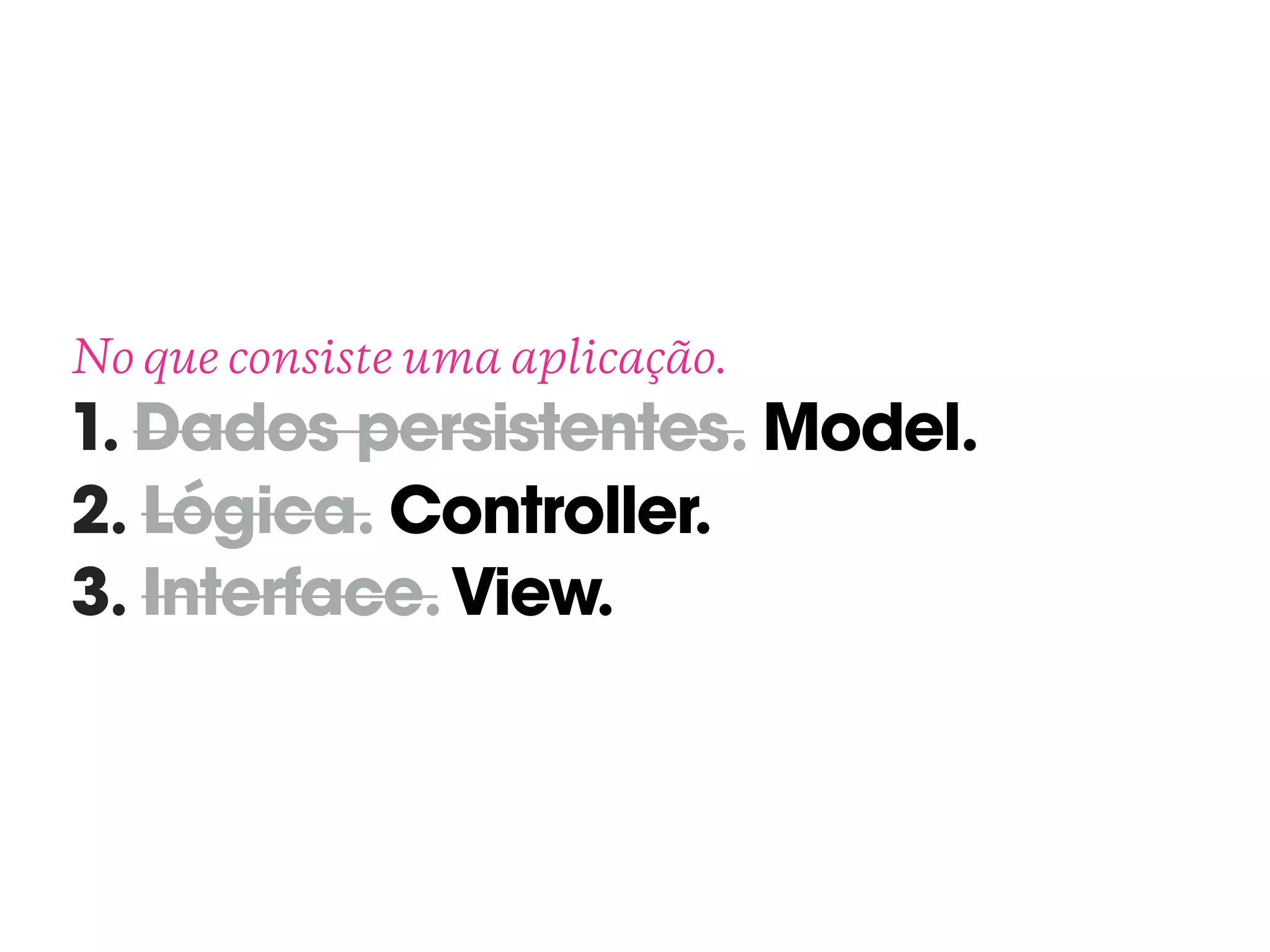 No que consiste uma aplicação. 
1. Dados persistentes. Model.
2. Lógica. Controller.
3. Interface.View.
 