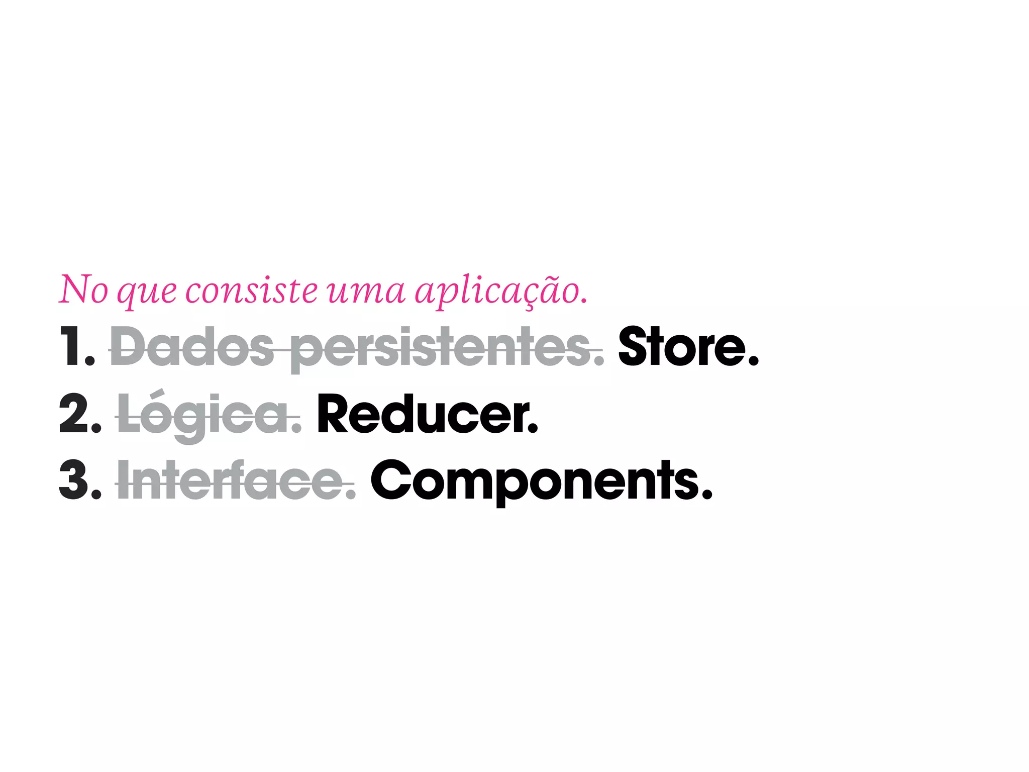 No que consiste uma aplicação. 
1. Dados persistentes. Store.
2. Lógica. Reducer.
3. Interface. Components.
 