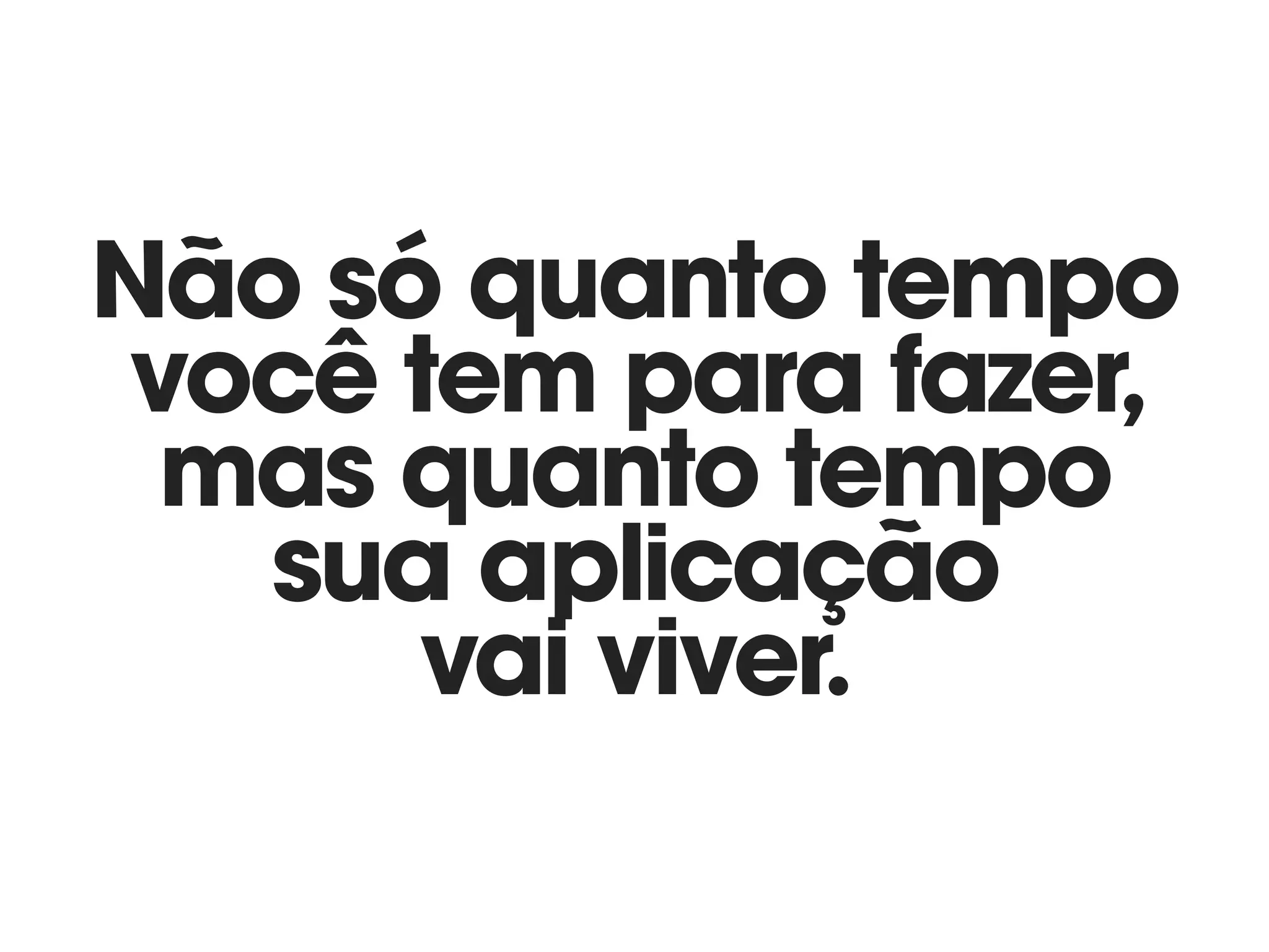 Não só quanto tempo
você tem para fazer,
mas quanto tempo
sua aplicação 
vai viver.
 