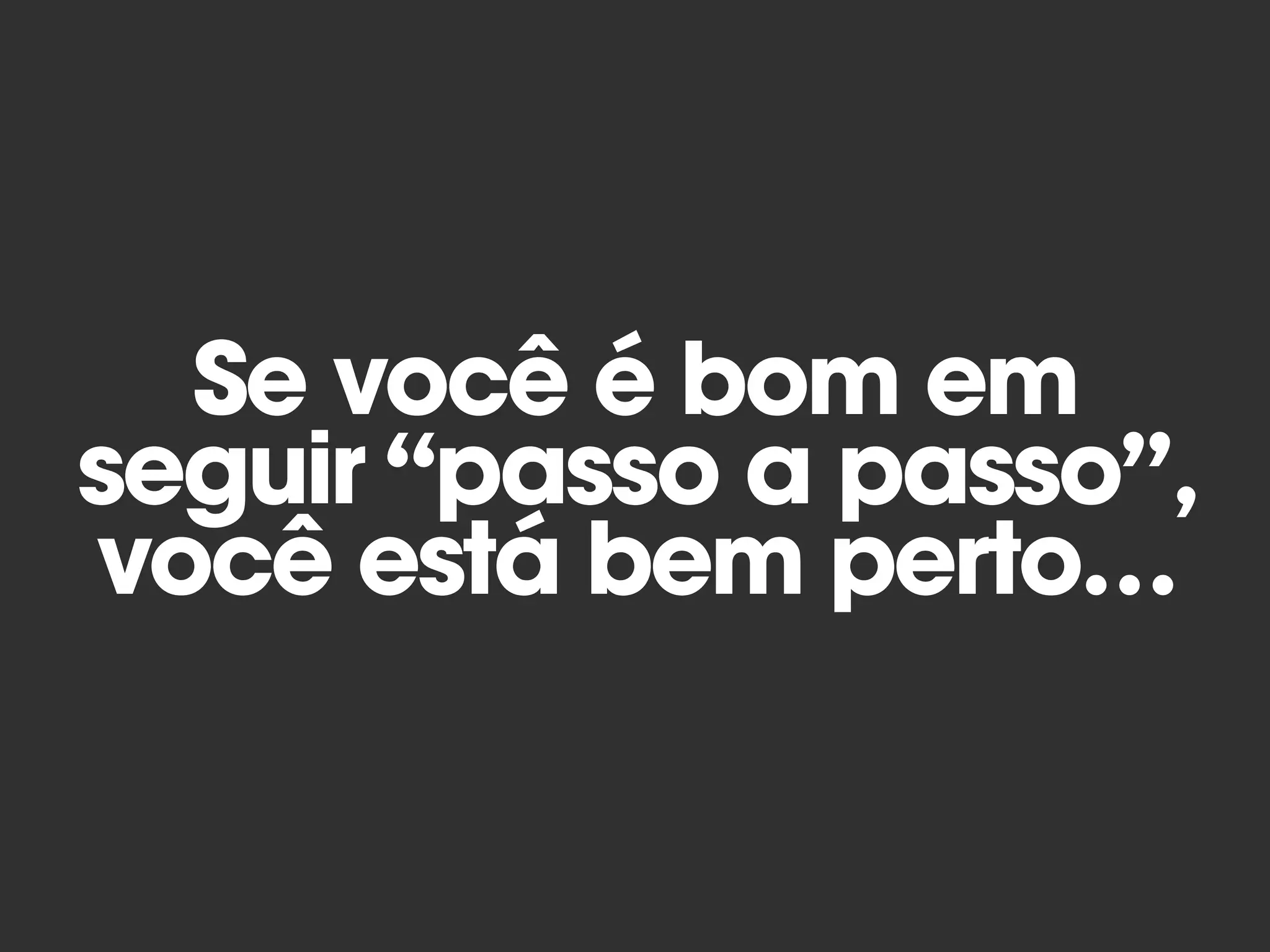 Se você é bom em
seguir “passo a passo”,
você está bem perto…
 